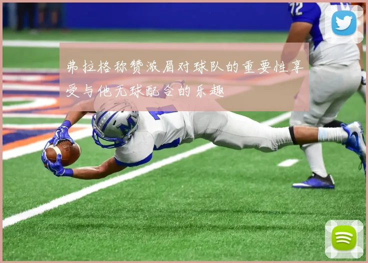 弗拉格称赞浓眉对球队的重要性享受与他无球配合的乐趣