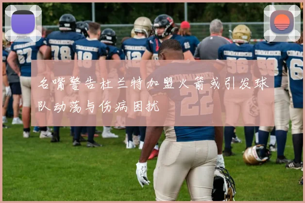 名嘴警告杜兰特加盟火箭或引发球队动荡与伤病困扰
