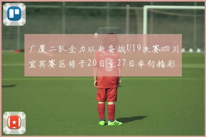 广厦二队全力以赴备战U19决赛四川宜宾赛区将于20日至27日举行精彩对决