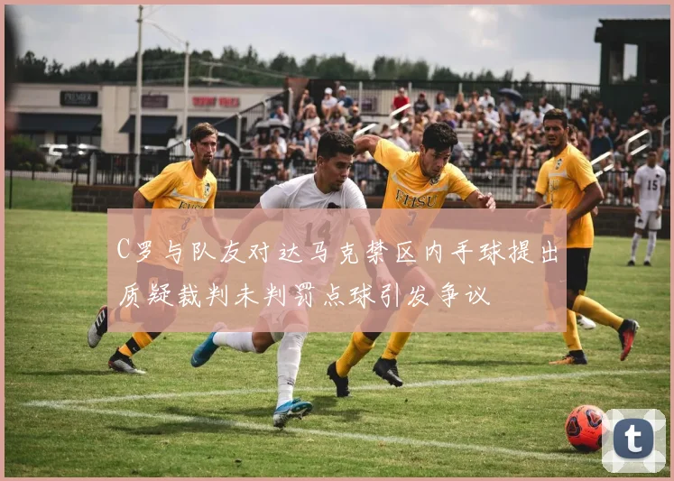 C罗与队友对达马克禁区内手球提出质疑裁判未判罚点球引发争议