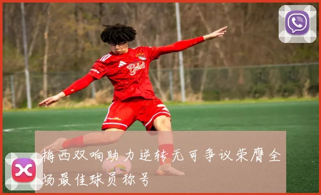 梅西双响助力逆转无可争议荣膺全场最佳球员称号