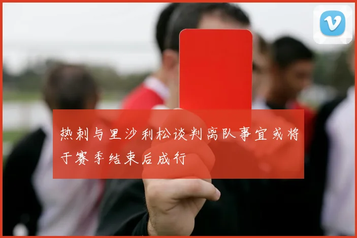 热刺与里沙利松谈判离队事宜或将于赛季结束后成行